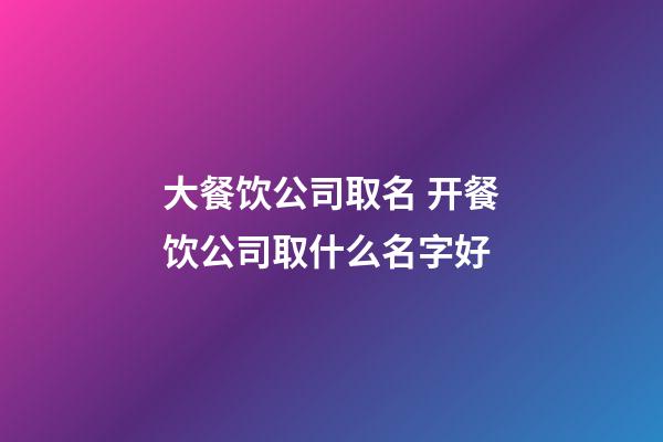 大餐饮公司取名 开餐饮公司取什么名字好-第1张-公司起名-玄机派